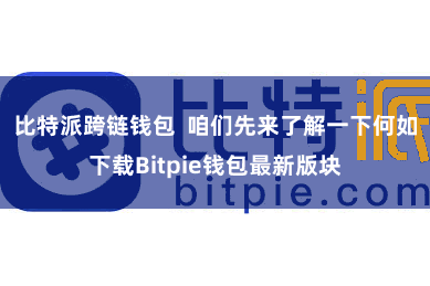 比特派跨链钱包 咱们先来了解一下何如下载Bitpie钱包最新版块